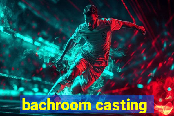 bachroom casting