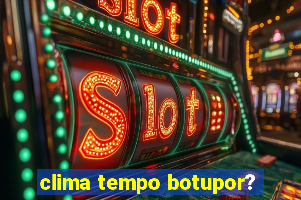 clima tempo botupor?