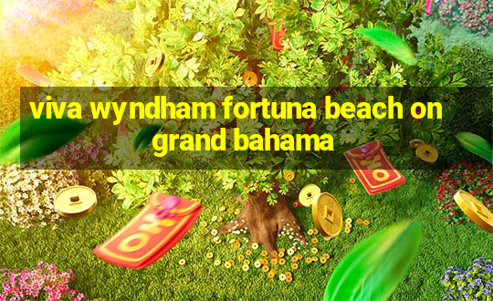 viva wyndham fortuna beach on grand bahama