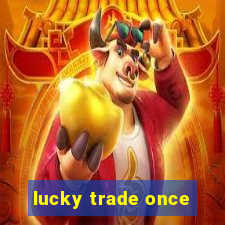 lucky trade once