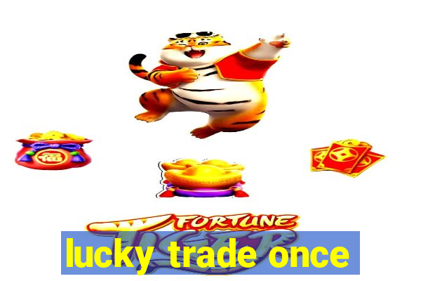 lucky trade once