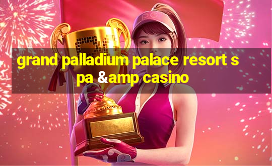 grand palladium palace resort spa & casino