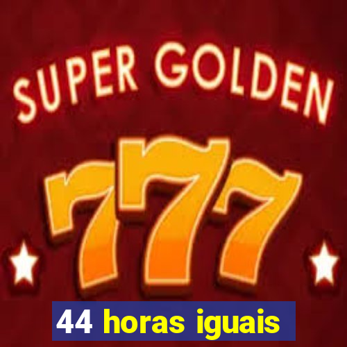 44 horas iguais