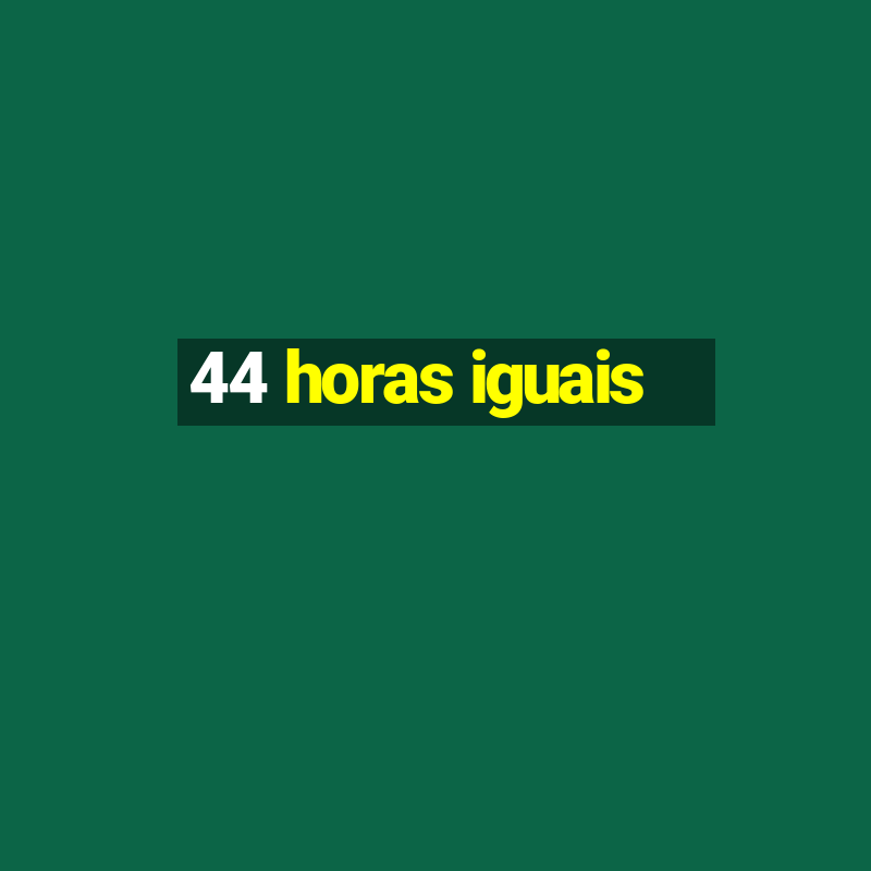 44 horas iguais