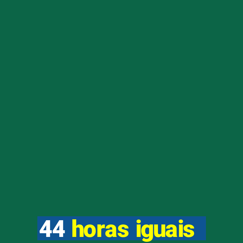 44 horas iguais