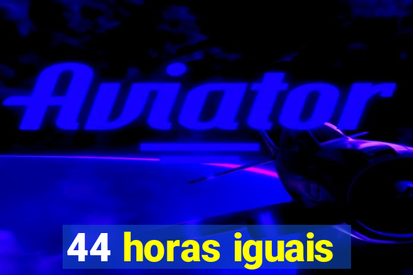 44 horas iguais