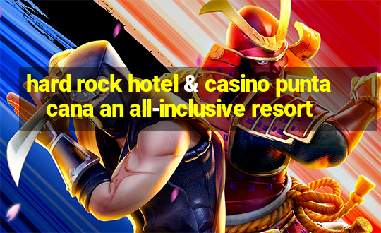 hard rock hotel & casino punta cana an all-inclusive resort