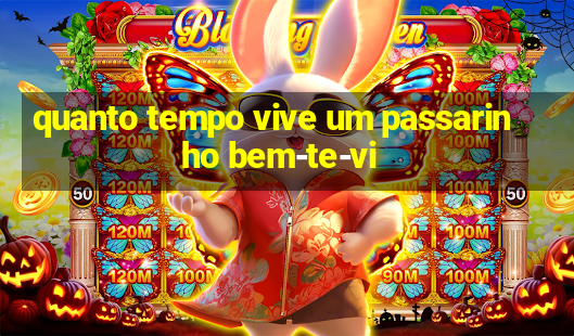 quanto tempo vive um passarinho bem-te-vi