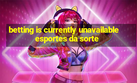 betting is currently unavailable esportes da sorte