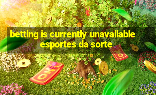 betting is currently unavailable esportes da sorte