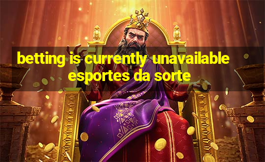 betting is currently unavailable esportes da sorte