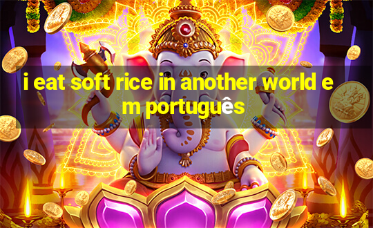 i eat soft rice in another world em português