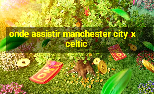 onde assistir manchester city x celtic