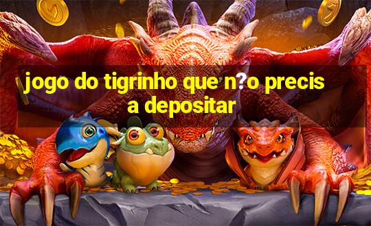 jogo do tigrinho que n?o precisa depositar