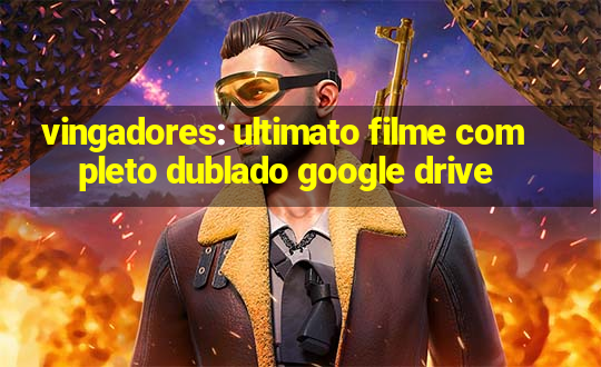 vingadores: ultimato filme completo dublado google drive