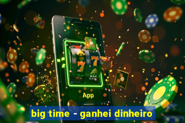 big time - ganhei dinheiro