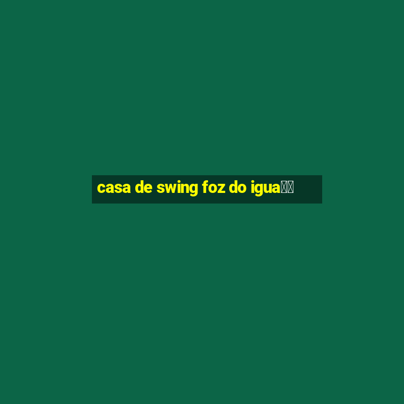 casa de swing foz do igua鑾絬