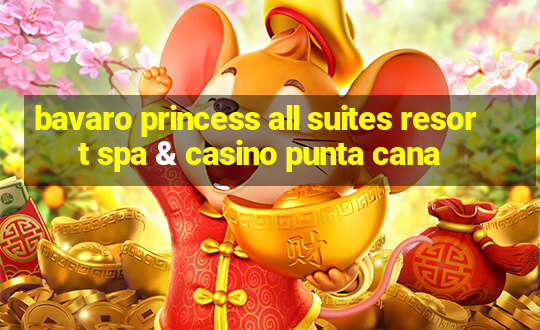 bavaro princess all suites resort spa & casino punta cana