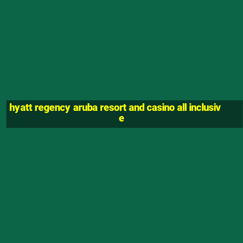 hyatt regency aruba resort and casino all inclusive