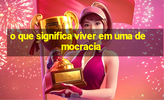 o que significa viver em uma democracia