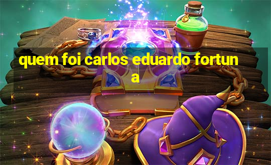 quem foi carlos eduardo fortuna