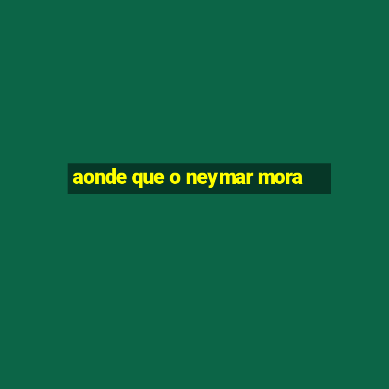 aonde que o neymar mora