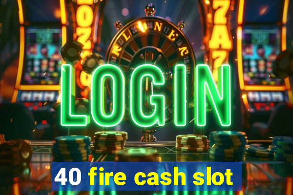 40 fire cash slot