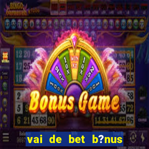 vai de bet b?nus de cadastro