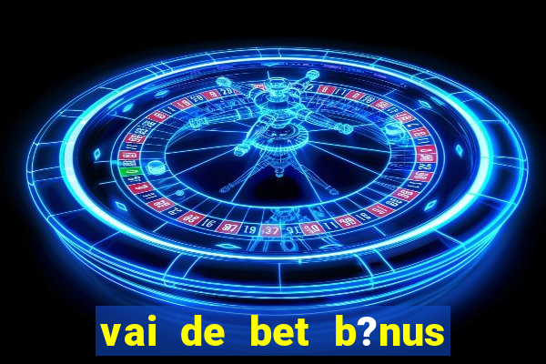 vai de bet b?nus de cadastro