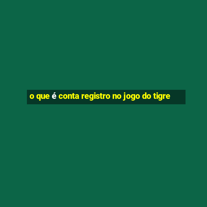 o que é conta registro no jogo do tigre