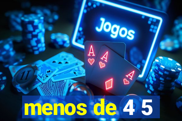 menos de 4 5