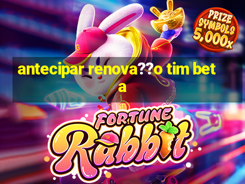 antecipar renova??o tim beta