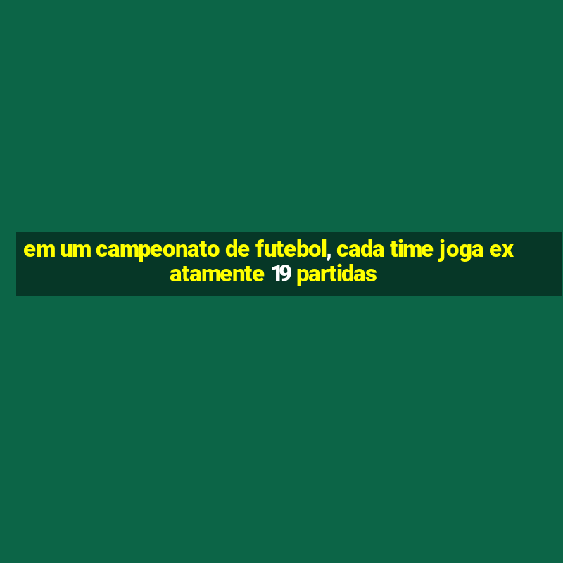 em um campeonato de futebol, cada time joga exatamente 19 partidas