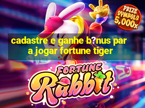 cadastre e ganhe b?nus para jogar fortune tiger