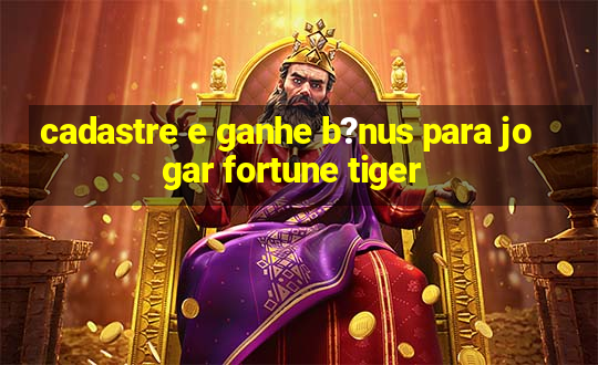 cadastre e ganhe b?nus para jogar fortune tiger