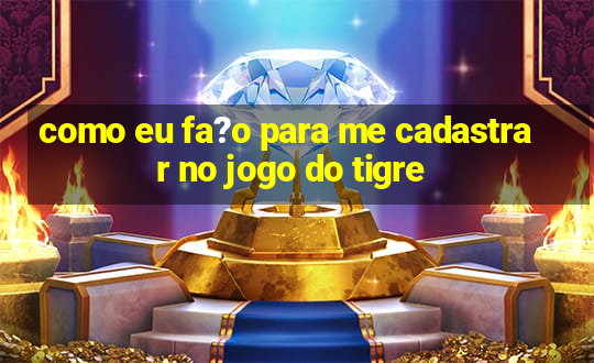 como eu fa?o para me cadastrar no jogo do tigre