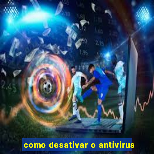 como desativar o antivirus