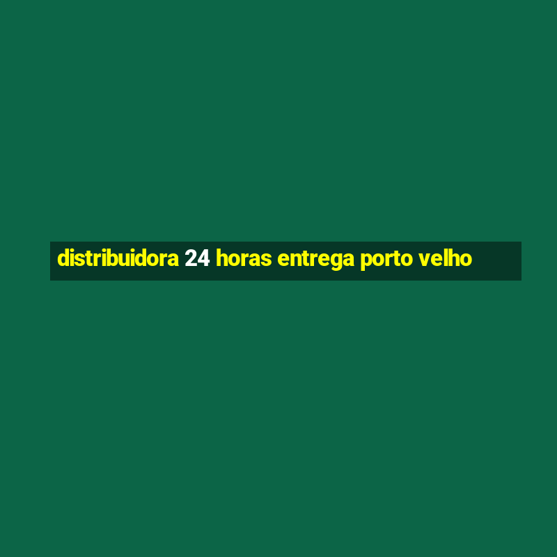 distribuidora 24 horas entrega porto velho