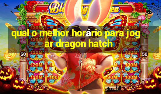 qual o melhor horário para jogar dragon hatch