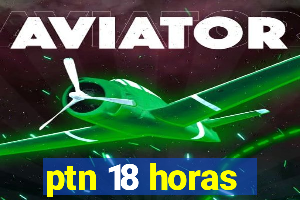 ptn 18 horas