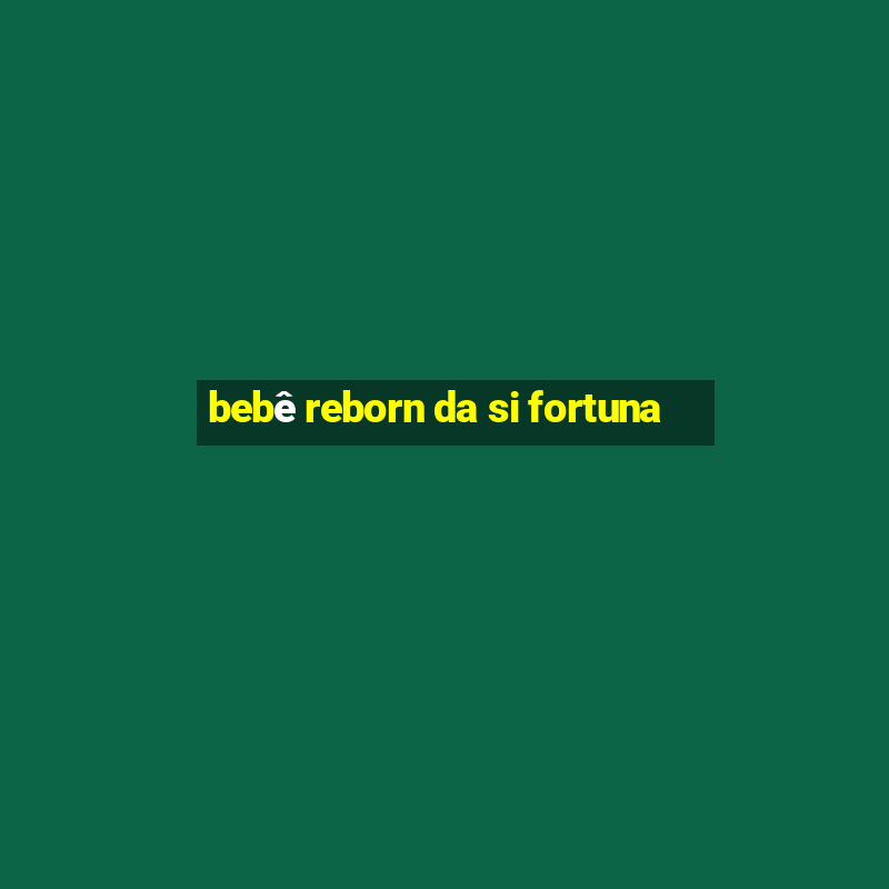 bebê reborn da si fortuna