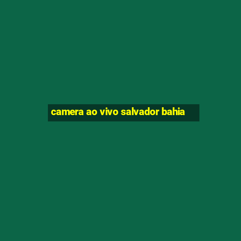 camera ao vivo salvador bahia