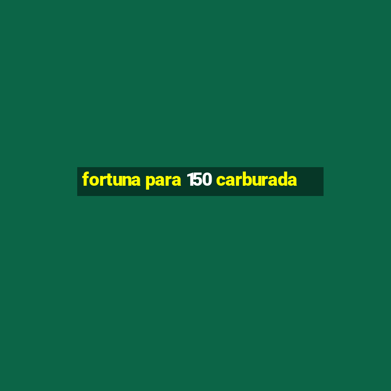 fortuna para 150 carburada