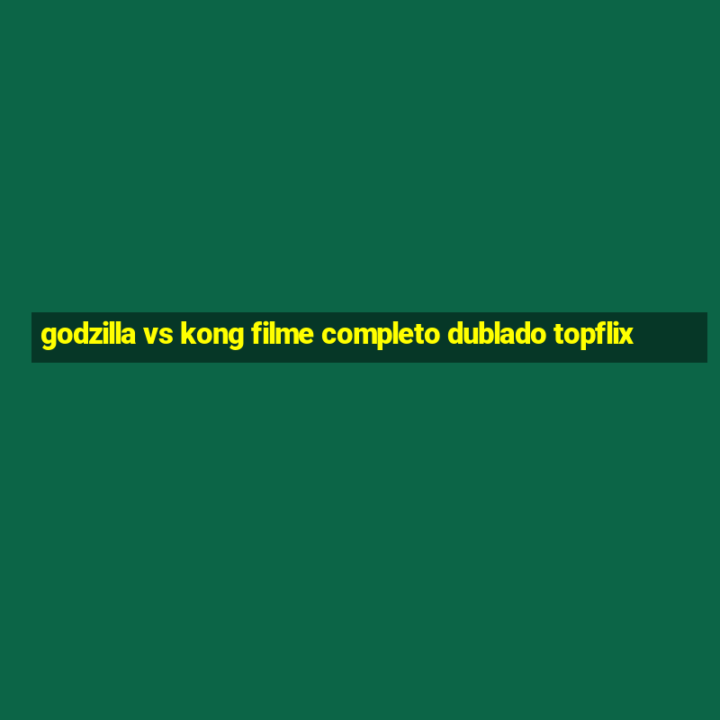 godzilla vs kong filme completo dublado topflix