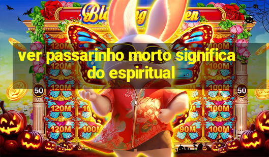 ver passarinho morto significado espiritual