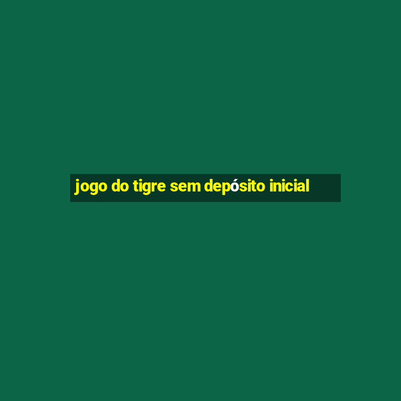 jogo do tigre sem depósito inicial