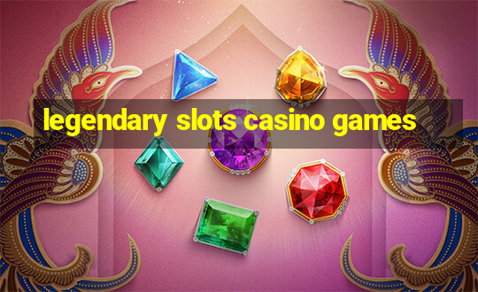 legendary slots casino games