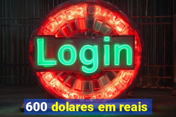 600 dolares em reais