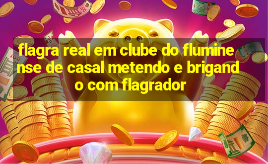 flagra real em clube do fluminense de casal metendo e brigando com flagrador