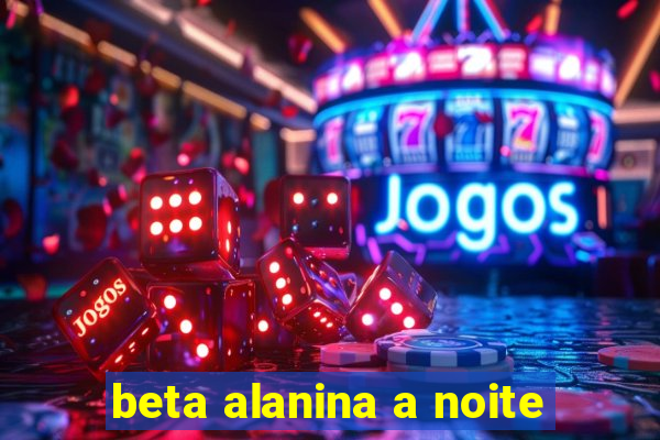 beta alanina a noite